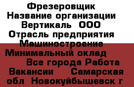 Фрезеровщик › Название организации ­ Вертикаль, ООО › Отрасль предприятия ­ Машиностроение › Минимальный оклад ­ 55 000 - Все города Работа » Вакансии   . Самарская обл.,Новокуйбышевск г.